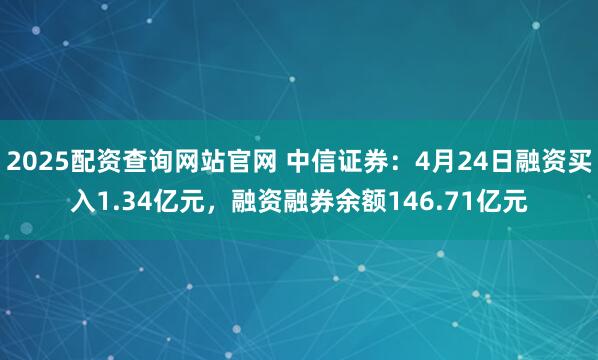 2025配资查询网站官网 中信证券：4月24日融资买入1.34亿元，融资融券余额146.71亿元
