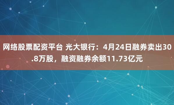 网络股票配资平台 光大银行：4月24日融券卖出30.8万股，融资融券余额11.73亿元