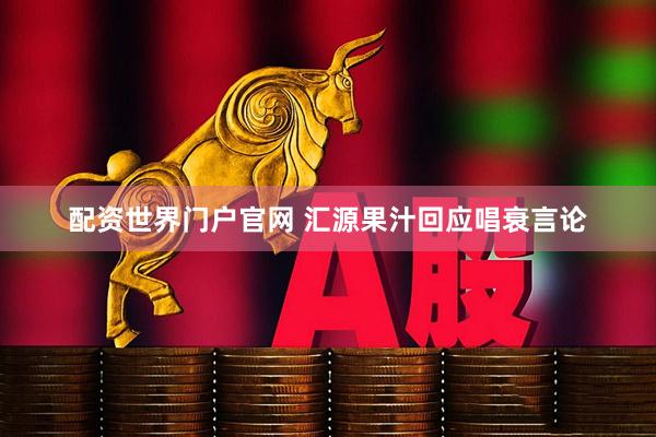 配资世界门户官网 汇源果汁回应唱衰言论