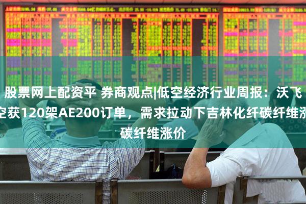 股票网上配资平 券商观点|低空经济行业周报：沃飞长空获120架AE200订单，需求拉动下吉林化纤碳纤维涨价