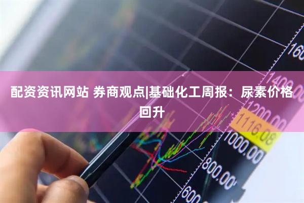 配资资讯网站 券商观点|基础化工周报：尿素价格回升