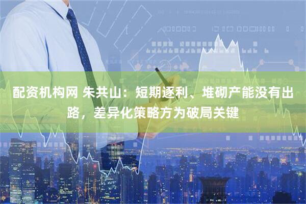 配资机构网 朱共山：短期逐利、堆砌产能没有出路，差异化策略方为破局关键