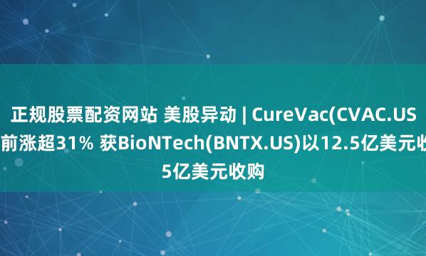 正规股票配资网站 美股异动 | CureVac(CVAC.US)盘前涨超31% 获BioNTech(BNTX.US)以12.5亿美元收购