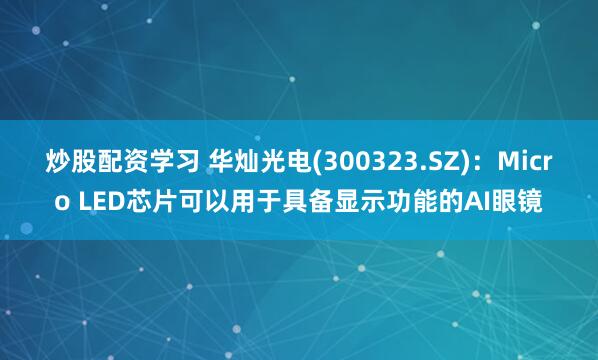 炒股配资学习 华灿光电(300323.SZ)：Micro LED芯片可以用于具备显示功能的AI眼镜
