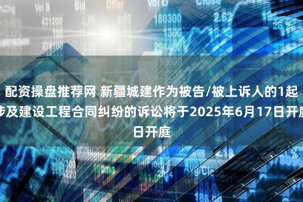 配资操盘推荐网 新疆城建作为被告/被上诉人的1起涉及建设工程合同纠纷的诉讼将于2025年6月17日开庭