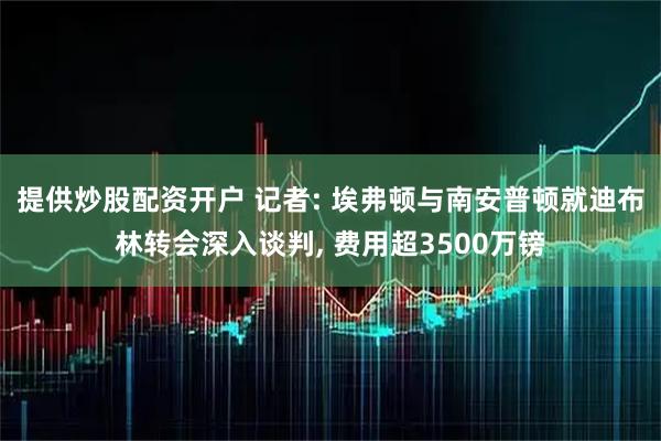 提供炒股配资开户 记者: 埃弗顿与南安普顿就迪布林转会深入谈判, 费用超3500万镑