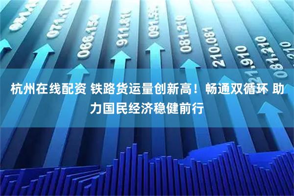 杭州在线配资 铁路货运量创新高！畅通双循环 助力国民经济稳健前行