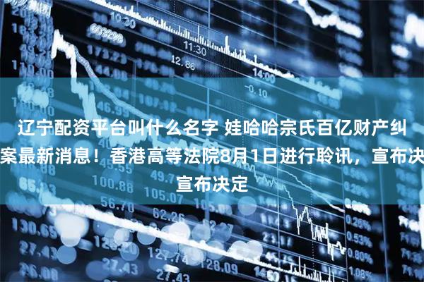 辽宁配资平台叫什么名字 娃哈哈宗氏百亿财产纠纷案最新消息！香港高等法院8月1日进行聆讯，宣布决定
