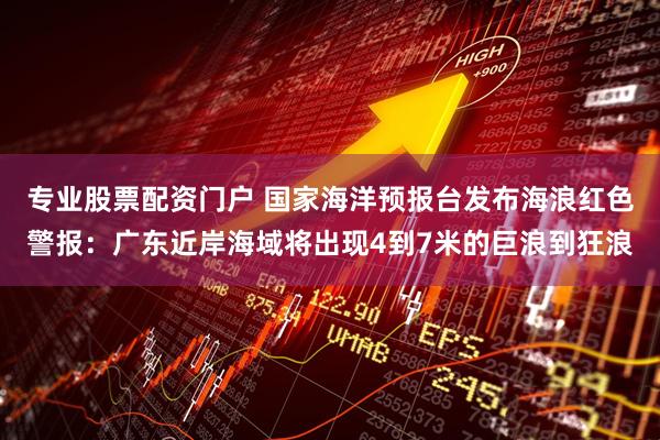 专业股票配资门户 国家海洋预报台发布海浪红色警报：广东近岸海域将出现4到7米的巨浪到狂浪