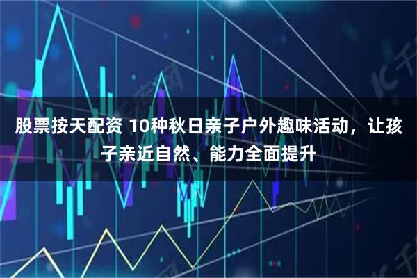 股票按天配资 10种秋日亲子户外趣味活动，让孩子亲近自然、能力全面提升