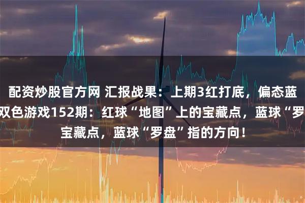 配资炒股官方网 汇报战果：上期3红打底，偏态蓝球成功拦截！双色游戏152期：红球“地图”上的宝藏点，蓝球“罗盘”指的方向！