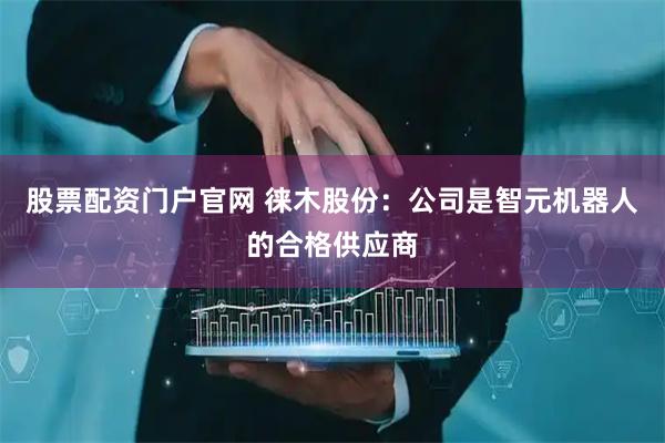 股票配资门户官网 徕木股份：公司是智元机器人的合格供应商