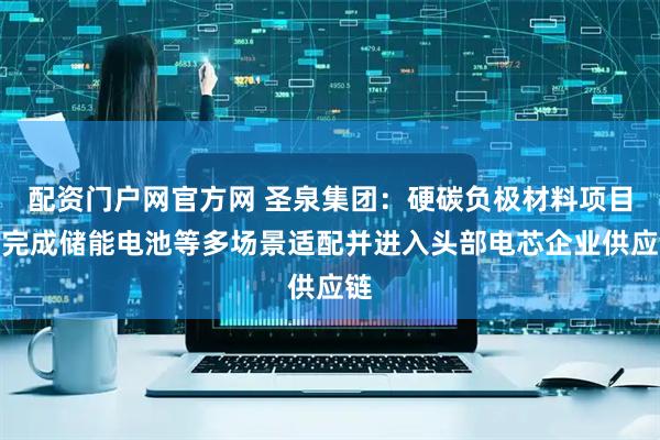 配资门户网官方网 圣泉集团：硬碳负极材料项目已完成储能电池等多场景适配并进入头部电芯企业供应链