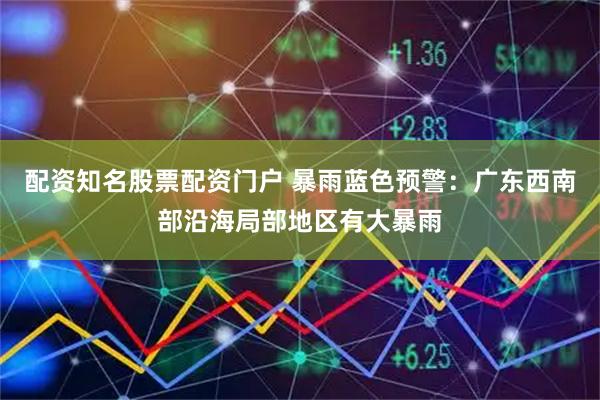 配资知名股票配资门户 暴雨蓝色预警：广东西南部沿海局部地区有大暴雨